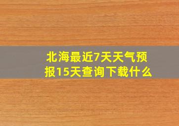 北海最近7天天气预报15天查询下载什么