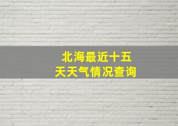 北海最近十五天天气情况查询