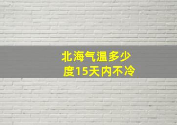 北海气温多少度15天内不冷