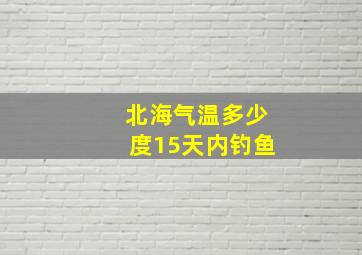 北海气温多少度15天内钓鱼