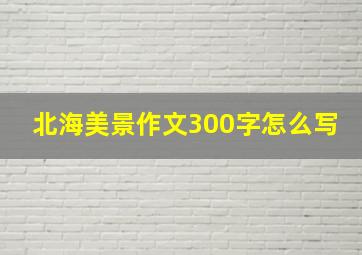 北海美景作文300字怎么写