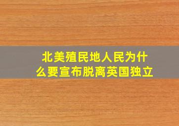 北美殖民地人民为什么要宣布脱离英国独立