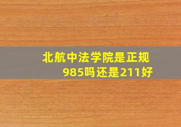 北航中法学院是正规985吗还是211好