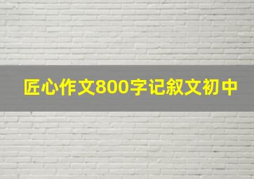 匠心作文800字记叙文初中