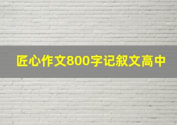 匠心作文800字记叙文高中