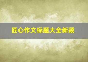 匠心作文标题大全新颖