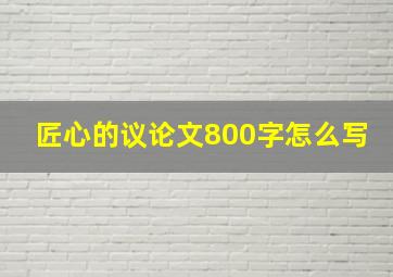 匠心的议论文800字怎么写