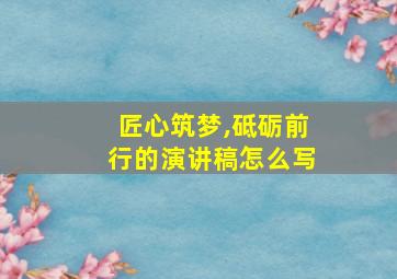 匠心筑梦,砥砺前行的演讲稿怎么写