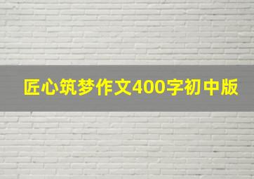 匠心筑梦作文400字初中版