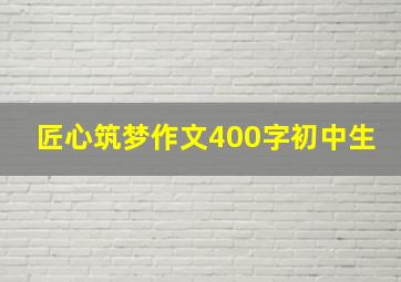 匠心筑梦作文400字初中生