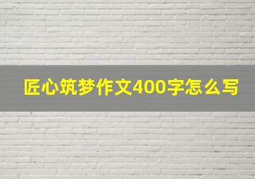 匠心筑梦作文400字怎么写