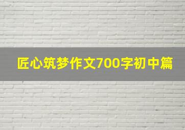 匠心筑梦作文700字初中篇