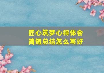 匠心筑梦心得体会简短总结怎么写好