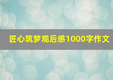 匠心筑梦观后感1000字作文