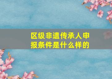 区级非遗传承人申报条件是什么样的