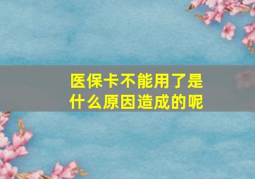 医保卡不能用了是什么原因造成的呢