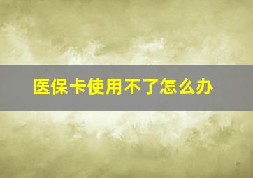 医保卡使用不了怎么办