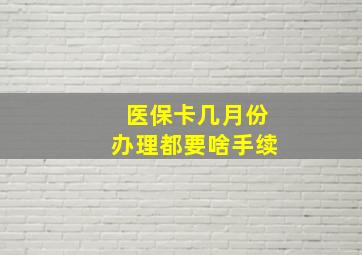 医保卡几月份办理都要啥手续