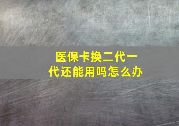 医保卡换二代一代还能用吗怎么办