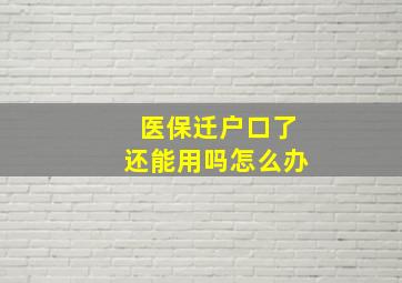 医保迁户口了还能用吗怎么办