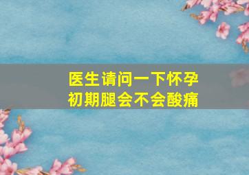 医生请问一下怀孕初期腿会不会酸痛