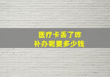 医疗卡丢了咋补办呢要多少钱