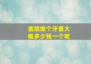 医院做个牙套大概多少钱一个呢