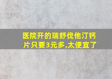 医院开的瑞舒伐他汀钙片只要3元多,太便宜了