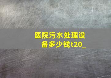 医院污水处理设备多少钱t20_