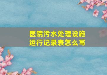 医院污水处理设施运行记录表怎么写