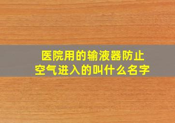 医院用的输液器防止空气进入的叫什么名字