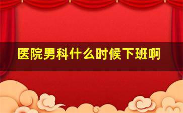 医院男科什么时候下班啊