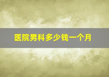 医院男科多少钱一个月