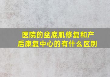 医院的盆底肌修复和产后康复中心的有什么区别