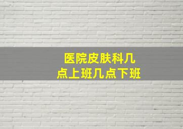 医院皮肤科几点上班几点下班