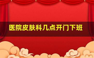 医院皮肤科几点开门下班