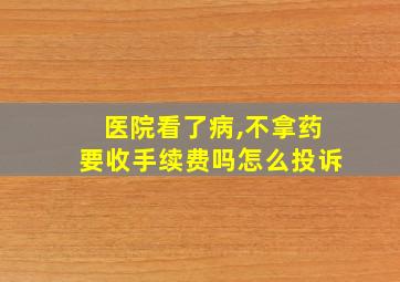 医院看了病,不拿药要收手续费吗怎么投诉