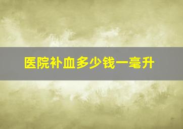 医院补血多少钱一毫升