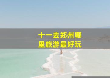 十一去郑州哪里旅游最好玩