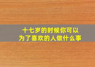 十七岁的时候你可以为了喜欢的人做什么事