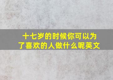 十七岁的时候你可以为了喜欢的人做什么呢英文