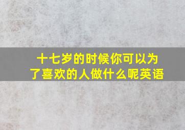 十七岁的时候你可以为了喜欢的人做什么呢英语