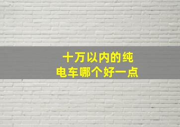 十万以内的纯电车哪个好一点