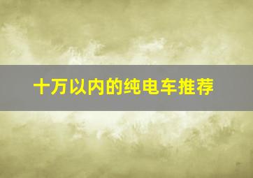 十万以内的纯电车推荐