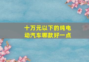 十万元以下的纯电动汽车哪款好一点