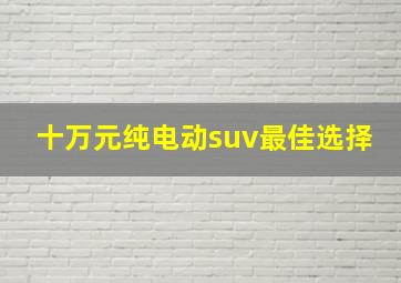 十万元纯电动suv最佳选择