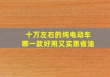 十万左右的纯电动车哪一款好用又实惠省油