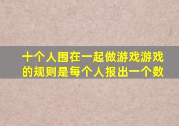 十个人围在一起做游戏游戏的规则是每个人报出一个数