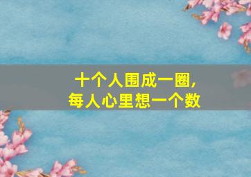 十个人围成一圈,每人心里想一个数