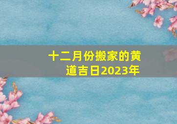 十二月份搬家的黄道吉日2023年